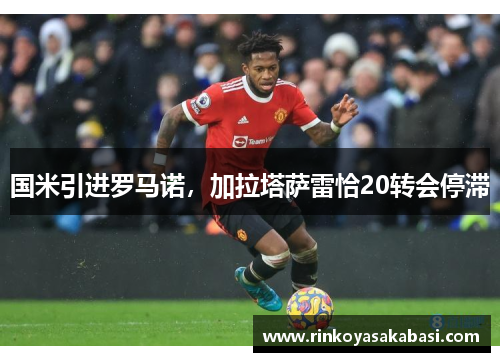 国米引进罗马诺，加拉塔萨雷恰20转会停滞