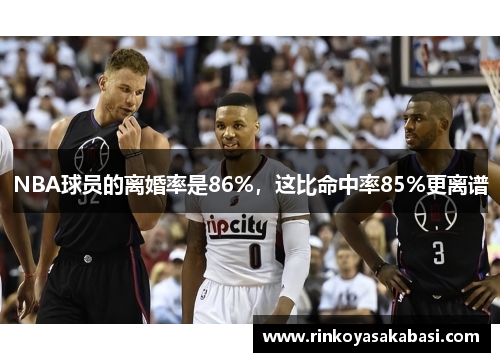 NBA球员的离婚率是86%，这比命中率85%更离谱