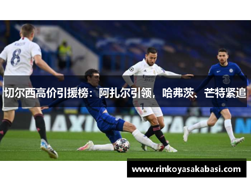 切尔西高价引援榜：阿扎尔引领，哈弗茨、芒特紧追