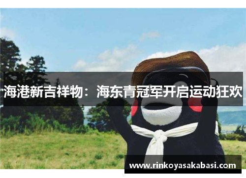 海港新吉祥物：海东青冠军开启运动狂欢